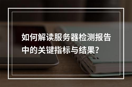 如何解读服务器检测报告中的关键指标与结果?