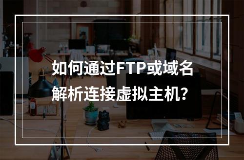 如何通过FTP或域名解析连接虚拟主机？