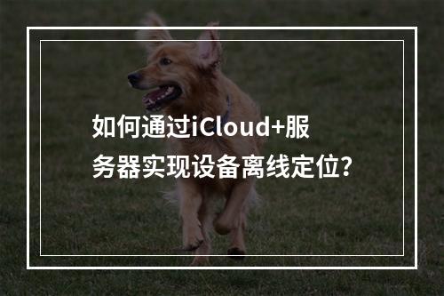 如何通过iCloud+服务器实现设备离线定位？