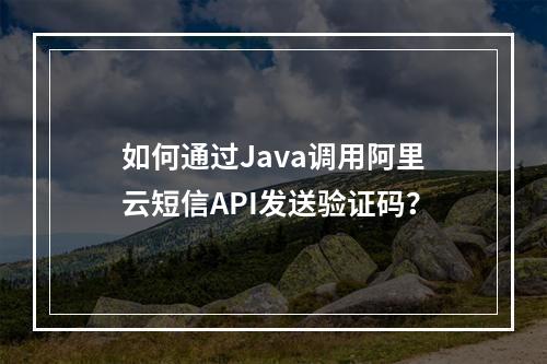 如何通过Java调用阿里云短信API发送验证码？