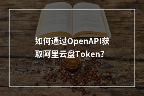 如何通过OpenAPI获取阿里云盘Token？