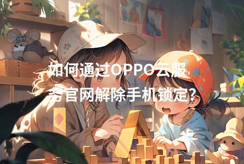如何通过OPPO云服务官网解除手机锁定？
