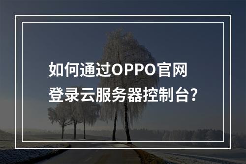 如何通过OPPO官网登录云服务器控制台？