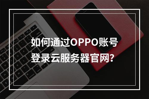 如何通过OPPO账号登录云服务器官网？
