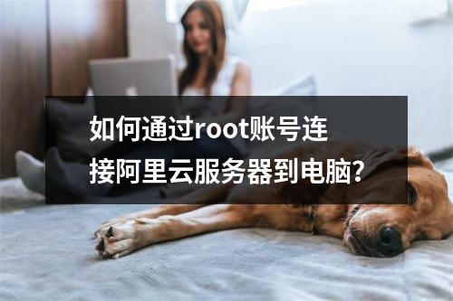 如何通过root账号连接阿里云服务器到电脑？