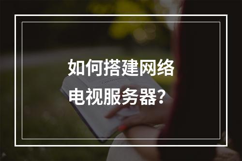 如何搭建网络电视服务器?