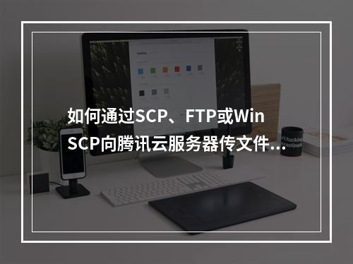 如何通过SCP、FTP或WinSCP向腾讯云服务器传文件？