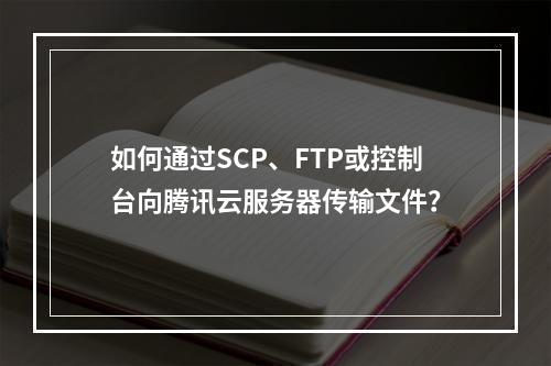 如何通过SCP、FTP或控制台向腾讯云服务器传输文件？