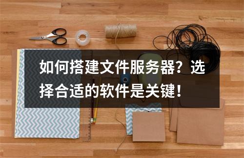 如何搭建文件服务器?选择合适的软件是关键!