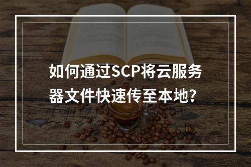 如何通过SCP将云服务器文件快速传至本地？