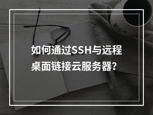如何通过SSH与远程桌面链接云服务器？