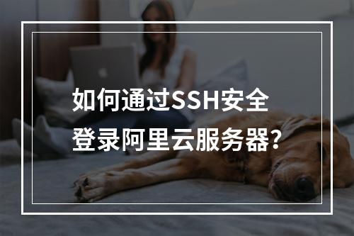 如何通过SSH安全登录阿里云服务器？