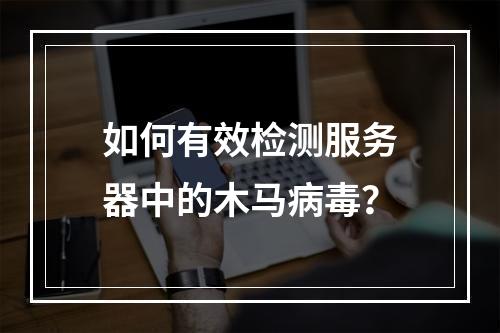 如何有效检测服务器中的木马病毒?