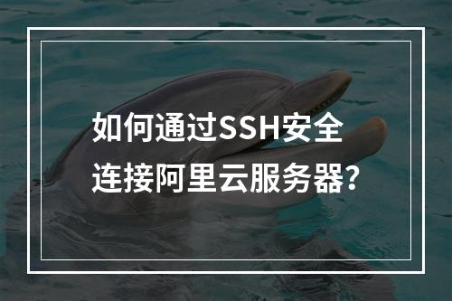 如何通过SSH安全连接阿里云服务器？