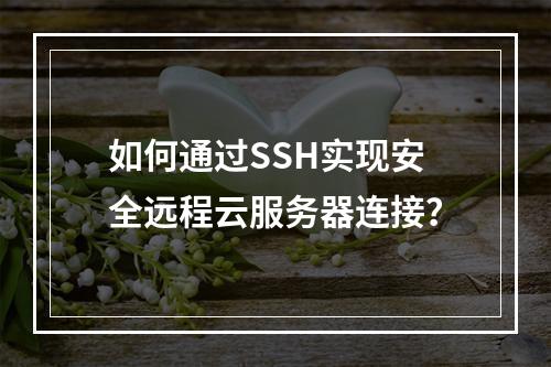 如何通过SSH实现安全远程云服务器连接？