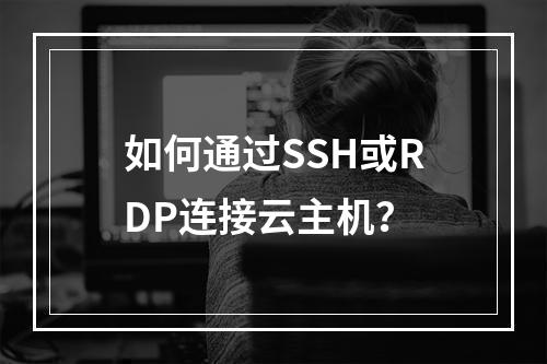 如何通过SSH或RDP连接云主机？