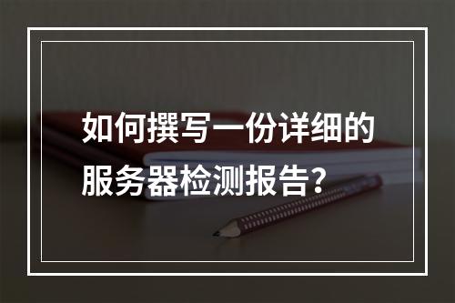 如何撰写一份详细的服务器检测报告?