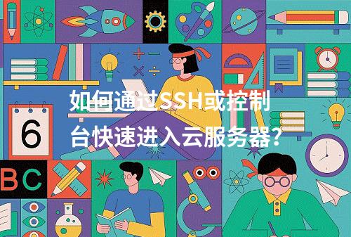 如何通过SSH或控制台快速进入云服务器？