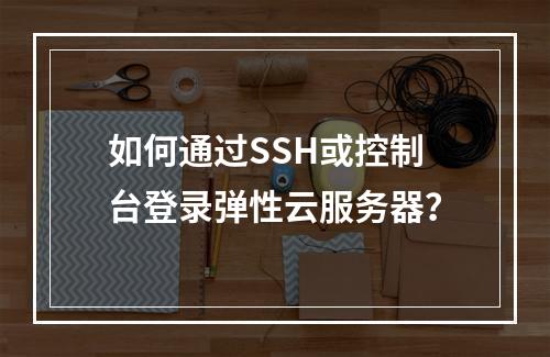 如何通过SSH或控制台登录弹性云服务器？