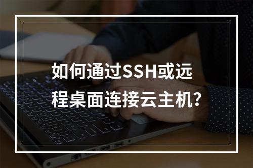 如何通过SSH或远程桌面连接云主机？