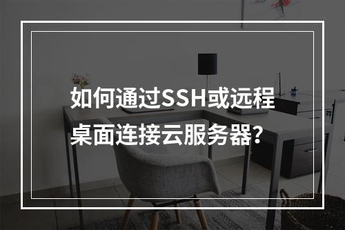 如何通过SSH或远程桌面连接云服务器？
