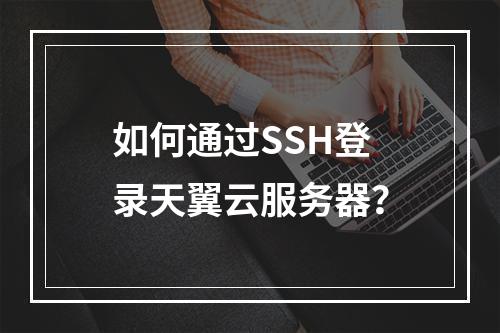 如何通过SSH登录天翼云服务器？