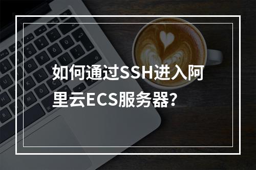如何通过SSH进入阿里云ECS服务器？