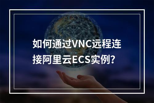 如何通过VNC远程连接阿里云ECS实例？