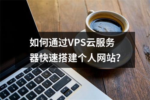 如何通过VPS云服务器快速搭建个人网站？