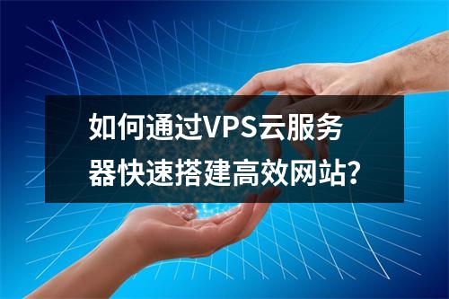 如何通过VPS云服务器快速搭建高效网站？