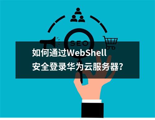 如何通过WebShell安全登录华为云服务器？