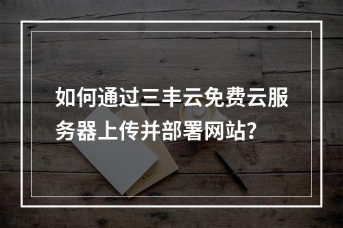 如何通过三丰云免费云服务器上传并部署网站？