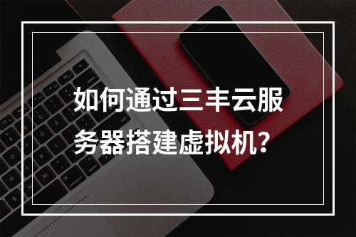 如何通过三丰云服务器搭建虚拟机？