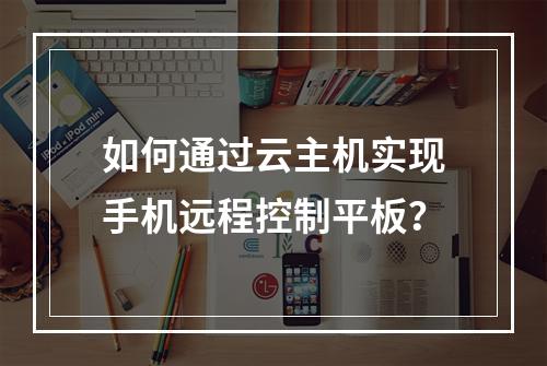 如何通过云主机实现手机远程控制平板？