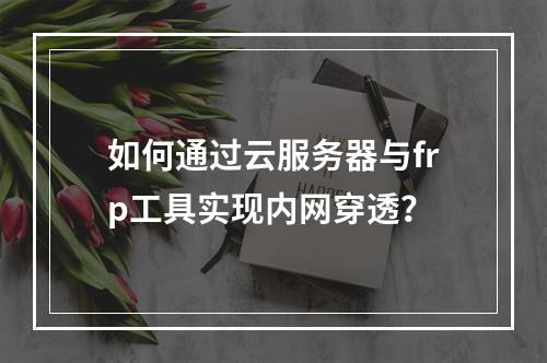 如何通过云服务器与frp工具实现内网穿透？
