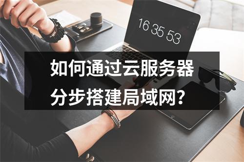 如何通过云服务器分步搭建局域网？