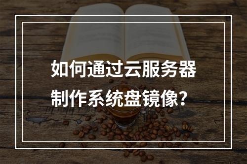 如何通过云服务器制作系统盘镜像？