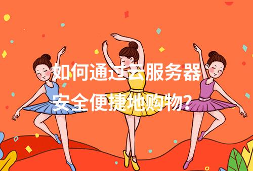 如何通过云服务器安全便捷地购物？