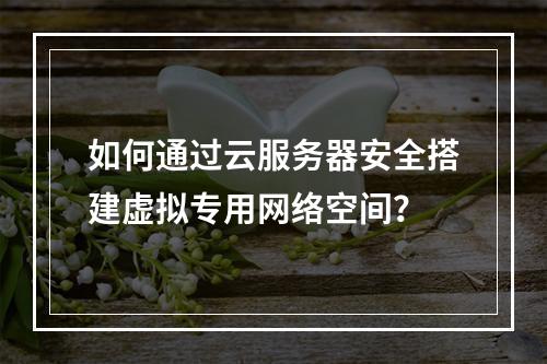 如何通过云服务器安全搭建虚拟专用网络空间？