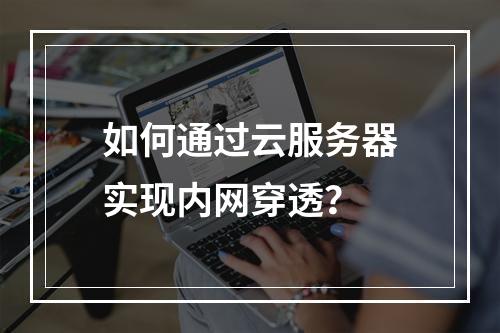 如何通过云服务器实现内网穿透？