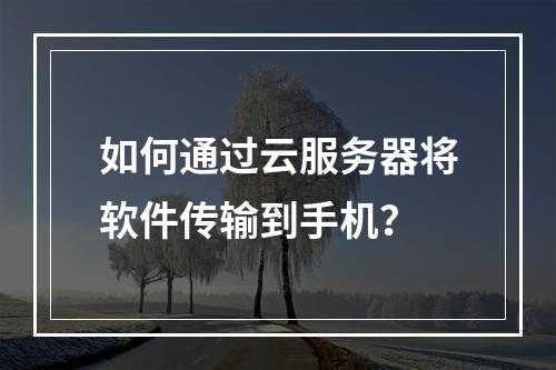如何通过云服务器将软件传输到手机？