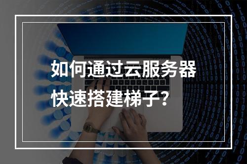 如何通过云服务器快速搭建梯子？