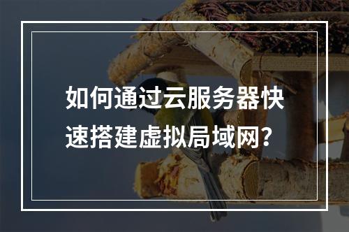 如何通过云服务器快速搭建虚拟局域网？