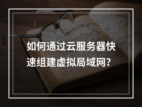 如何通过云服务器快速组建虚拟局域网？