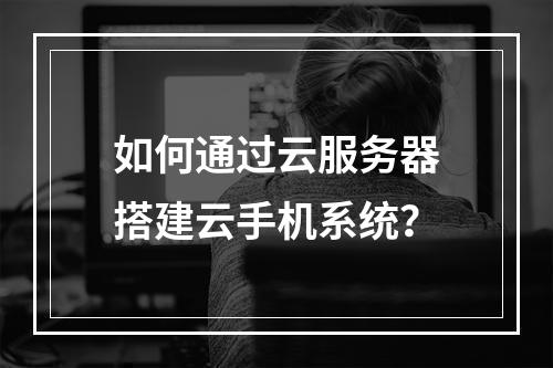 如何通过云服务器搭建云手机系统？