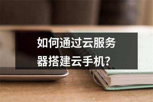 如何通过云服务器搭建云手机？