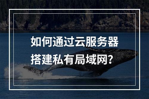 如何通过云服务器搭建私有局域网？