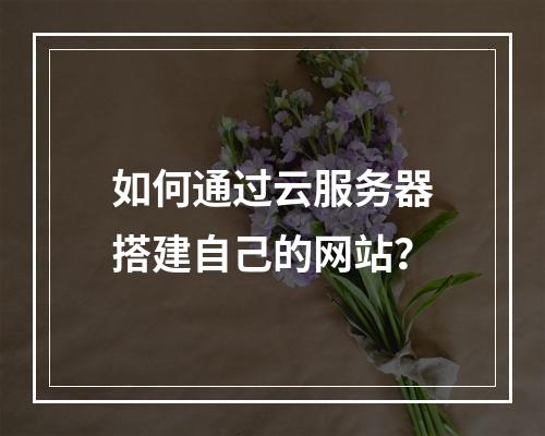 如何通过云服务器搭建自己的网站？