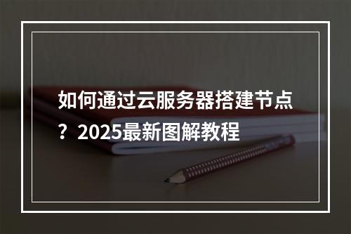 如何通过云服务器搭建节点？2025最新图解教程