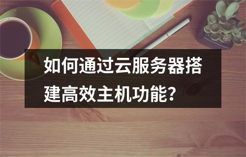 如何通过云服务器搭建高效主机功能？